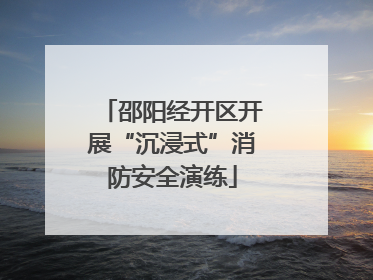 邵阳经开区开展“沉浸式”消防安全演练