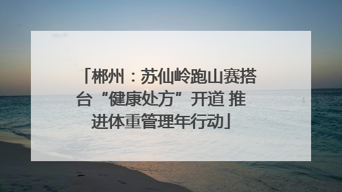 郴州：苏仙岭跑山赛搭台“健康处方”开道 推进体重管理年行动