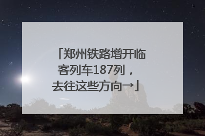 郑州铁路增开临客列车187列，去往这些方向→