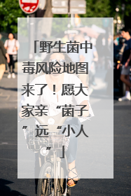野生菌中毒风险地图来了！愿大家亲“菌子”远“小人”