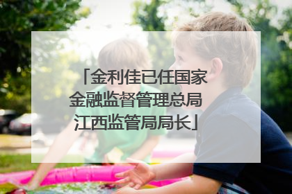 金利佳已任国家金融监督管理总局江西监管局局长