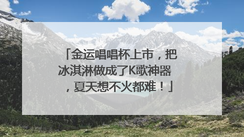 金运唱唱杯上市，把冰淇淋做成了K歌神器，夏天想不火都难！
