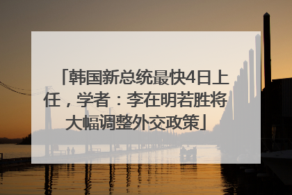 韩国新总统最快4日上任，学者：李在明若胜将大幅调整外交政策