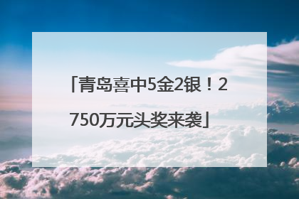 青岛喜中5金2银！2750万元头奖来袭