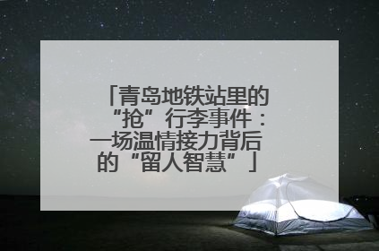 青岛地铁站里的“抢”行李事件：一场温情接力背后的“留人智慧”