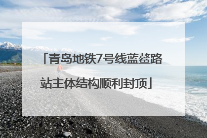 青岛地铁7号线蓝鳌路站主体结构顺利封顶