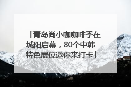 青岛尚小咖咖啡季在城阳启幕，80个中韩特色展位邀你来打卡