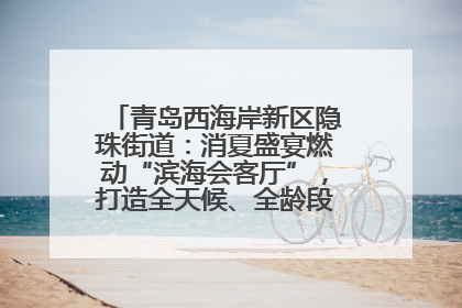 青岛西海岸新区隐珠街道：消夏盛宴燃动“滨海会客厅”，打造全天候、全龄段消费生态圈