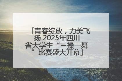 青春绽放，力美飞扬 2025年四川省大学生“三操一舞”比赛盛大开幕