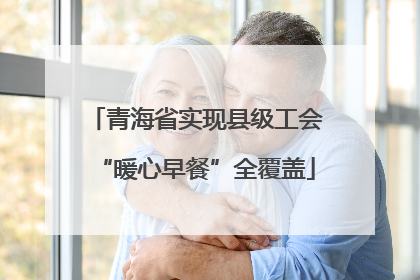 青海省实现县级工会“暖心早餐”全覆盖