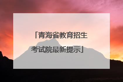 青海省教育招生考试院最新提示