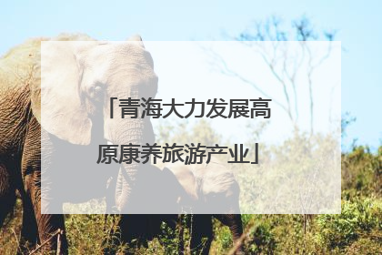 青海大力发展高原康养旅游产业