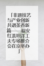 非遗技艺与产业创新共谱茶香新篇——福安红茶坦洋工夫专场推介会在京举办