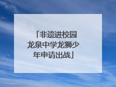 非遗进校园 龙泉中学龙狮少年申请出战