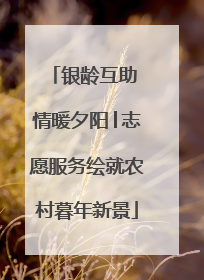 银龄互助 情暖夕阳│志愿服务绘就农村暮年新景
