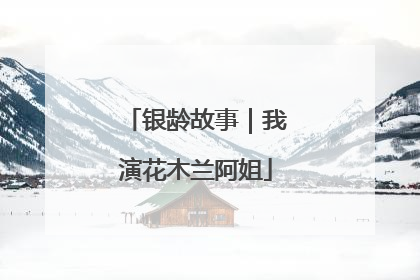 银龄故事｜我演花木兰阿姐
