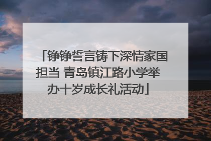 铮铮誓言铸下深情家国担当 青岛镇江路小学举办十岁成长礼活动