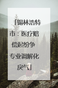 锡林浩特市：医疗赔偿起纷争 专业调解化戾气