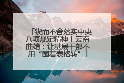 锲而不舍落实中央八项规定精神丨云南曲靖：让基层干部不用“围着表格转”