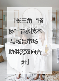 长三角“搭桥”节水技术与场景市场 助供需双向奔赴