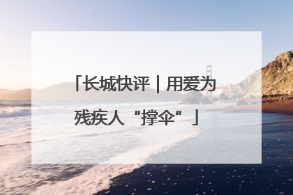 长城快评｜用爱为残疾人“撑伞”