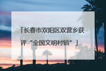 长春市双阳区双营乡获评“全国文明村镇”