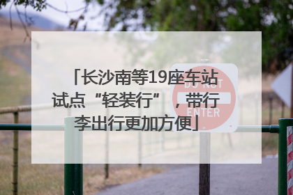 长沙南等19座车站试点“轻装行”，带行李出行更加方便