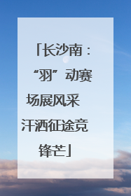 长沙南：“羽”动赛场展风采 汗洒征途竞锋芒