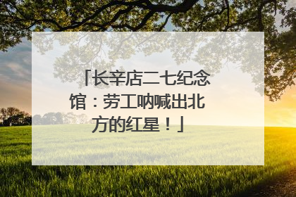长辛店二七纪念馆：劳工呐喊出北方的红星！