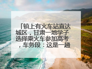 镇上有火车站直达城区，甘肃一地学子选择乘火车参加高考，车务段：这是一趟逐梦列车