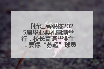 镇江高职校2025届毕业典礼圆满举行，校长寄语毕业生：要像“苏超”球员一样永不放弃