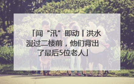 闻“汛”即动丨洪水漫过二楼前，他们背出了最后5位老人