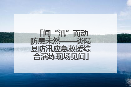 闻“汛”而动 防患未然——炎陵县防汛应急救援综合演练现场见闻