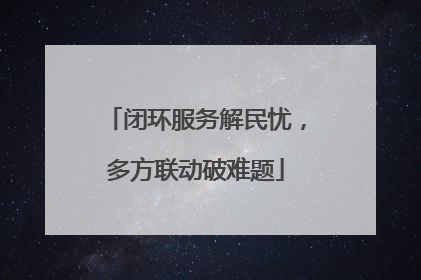 闭环服务解民忧，多方联动破难题