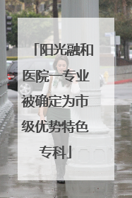 阳光融和医院一专业被确定为市级优势特色专科