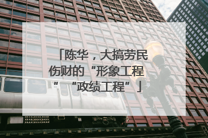 陈华，大搞劳民伤财的“形象工程”“政绩工程”
