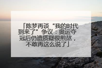 陈梦再谈“我的时代到来了”争议：奥运夺冠后仍遭质疑很煎熬，不敢再这么说了