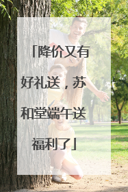降价又有好礼送，苏和堂端午送福利了