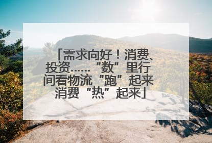 需求向好！消费、投资……“数”里行间看物流“跑”起来 消费“热”起来