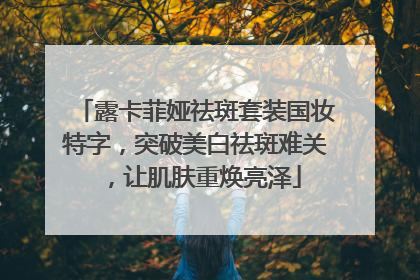 露卡菲娅祛斑套装国妆特字，突破美白祛斑难关，让肌肤重焕亮泽