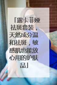 露卡菲娅祛斑套装，天然成分温和祛斑，敏感肌也能放心用的护肤品