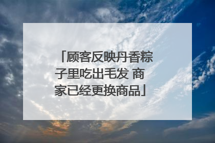 顾客反映丹香粽子里吃出毛发 商家已经更换商品