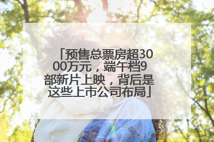 预售总票房超3000万元，端午档9部新片上映，背后是这些上市公司布局