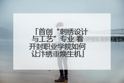 首创“刺绣设计与工艺”专业 看开封职业学院如何让汴绣重焕生机