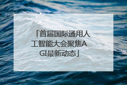首届国际通用人工智能大会聚焦AGI最新动态