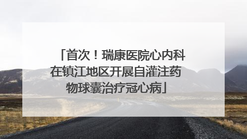 首次！瑞康医院心内科在镇江地区开展自灌注药物球囊治疗冠心病