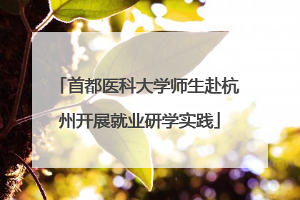 首都医科大学师生赴杭州开展就业研学实践