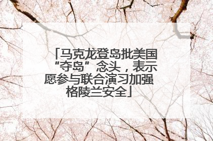 马克龙登岛批美国“夺岛”念头，表示愿参与联合演习加强格陵兰安全