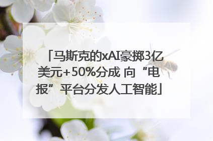 马斯克的xAI豪掷3亿美元+50%分成 向“电报”平台分发人工智能