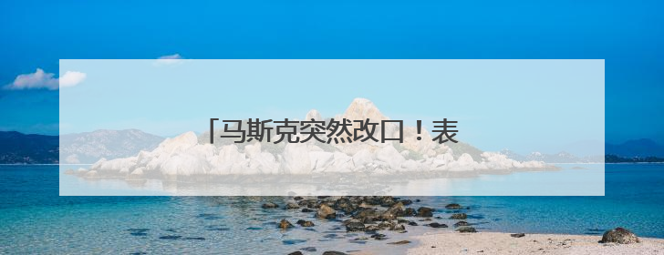 马斯克突然改口！表示愿意和特朗普和解